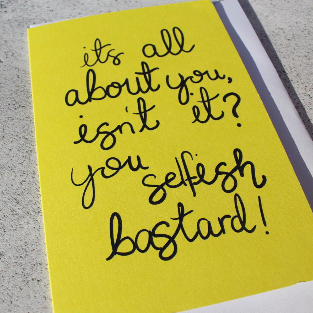 It's all about you isnt it, you Selfish Bastard Greeting Card